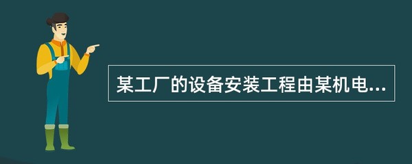 某工厂的设备安装工程由某机电工程安装公司负责。由于施工现场光线较暗,不利于施工,
